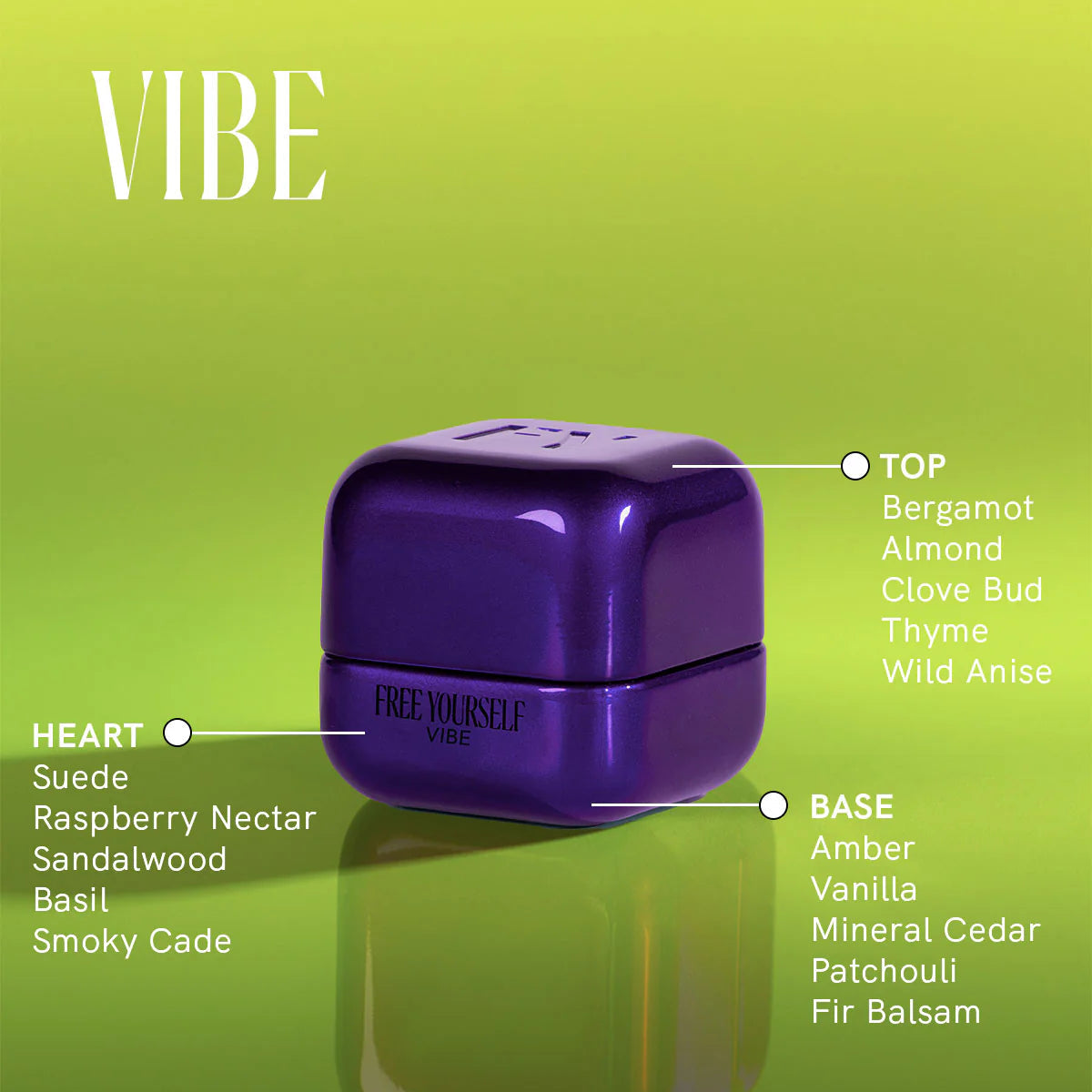 Free Yourself Vibe perfume. TOP: bergamot • almond • clove bud • thyme • wild anise
HEART: suede • raspberry nectar • sandalwood • basil • smoky cade
BASE: amber • vanilla • mineral cedar• patchouli • fir balsam