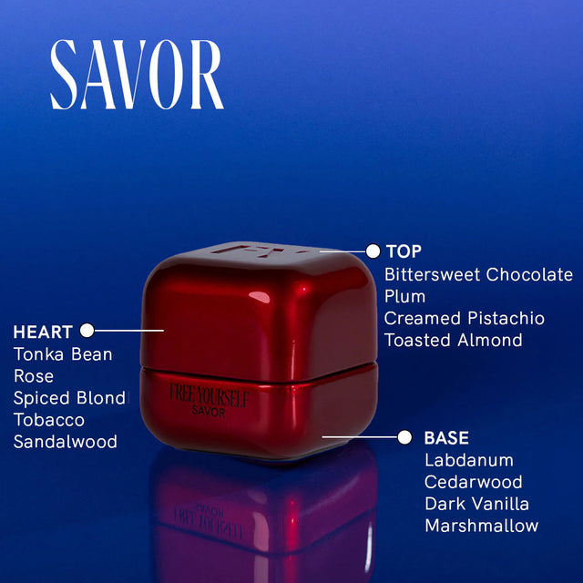 Free Yourself Savor perfume. Savor is a rich, indulgent, and deeply comforting, celebrating presence. 
TOP: bittersweet chocolate • plum • creamed pistachio • toasted almond
HEART: tonka bean • rose • spiced blond tobacco • sandalwood
BASE: labdanum • cedarwood • dark vanilla • marshmallow